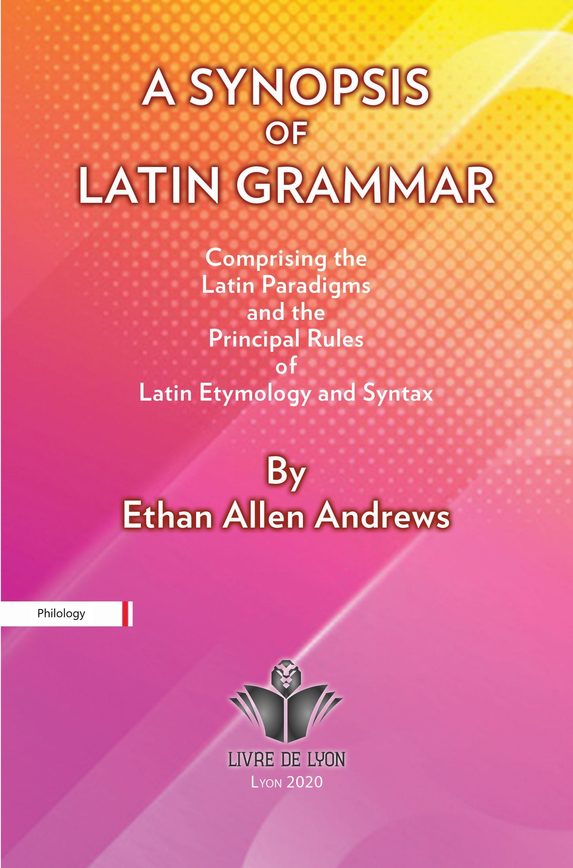 A Synopsis of Latin Grammar: Comprising the Latin Paradigms, and the Principal Rules of Latin Etymol